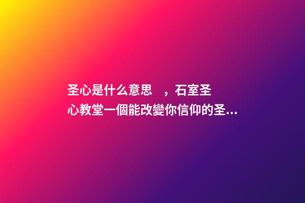 圣心是什么意思，石室圣心教堂一個能改變你信仰的圣地